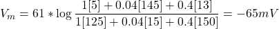 V_{m}=61 * \log \displaystyle \frac{1[5]+0.04[145]+0.4[13]}{1[125]+0.04[15]+0.4[150]}= -65 mV