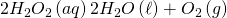  \displaystyle 2{{H}_{2}}O_{2}\left( {aq} \right)2{{H}_{2}}O}\left( \ell \right)+ {{O}_{2}}\left( {g} \right)