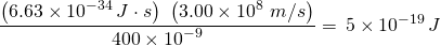 \displaystyle \frac{{\left( {6.63\times {{{10}}^{{-34}}}\,J\cdot s} \right)\,\,\left( {3.00\times {{{10}}^{8}}\,\,m/s} \right)}}{{400\times {{{10}}^{{-9}}}}}=\,5\times {{10}^{{-19}}}\,J