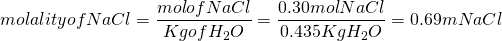  \displaystyle molality  of NaCl =\frac{{{mol of NaCl}}} {{{Kg} {of} }{H}_{2}{O}}}=\frac{{{0.30}{mol NaCl}}} {{{0.435}{Kg}{H}_{2}{O}}} = 0.69 m NaCl