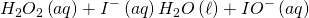  \displaystyle {{H}_{2}}O_{2}\left( {aq} \right)+{{I}^{{-}}\left( {aq} \right) {{H}_{2}}O}\left( \ell \right)+ {{IO}^{{-}}\left( {aq} \right)
