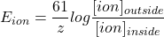 E_{ion}= \displaystyle \frac{61}{z} log \frac{[ion]_{outside}}{[ion]_{inside}}