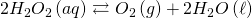  \displaystyle 2 {{H}_{2}}O_{2}\left( {aq} \right)\rightleftarrows {{O}_{2}}\left( {g} \right)+ 2 {{H}_{2}}O}\left( \ell \right)