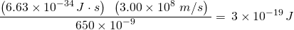 \displaystyle \frac{{\left( {6.63\times {{{10}}^{{-34}}}\,J\cdot s} \right)\,\,\,\left( {3.00\times {{{10}}^{8}}\,\,m/s} \right)\,}}{{650\times {{{10}}^{{-9}}}}}=\,3\times {{10}^{{-19}}}\,J