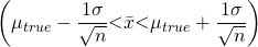  \displaystyle \left( {{{\mu }_{{true}}}-\frac{{1\sigma }}{{\sqrt{n}}}\textless\bar{x}\textless\displaystyle {{\mu }_{{true}}}+\frac{{1\sigma }}{{\sqrt{n}}}} \right)